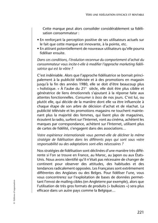 VERS UNE FIDÉLISATION EFFICACE ET RENTABLE



                               Cette marque peut alors consolider considérablement sa fidéli-
                               sation consommateur :
                            • En renforçant la perception positive de ses utilisateurs actuels sur
                              le fait que cette marque est innovante, à la pointe, etc.
                            • En attirant potentiellement de nouveaux utilisateurs qu’elle pourra
                              fidéliser ensuite.
                            Dans ces conditions, l’évolution reconnue du comportement d’achat du
                            consommateur vous incite-t-elle à modifier l’approche marketing fidéli-
                            satrice qui est la vôtre ?
                            C’est indéniable. Alors que l’approche fidélisatrice se bornait princi-
                            palement à la publicité télévisée et à des promotions en magasin
                            jusqu’à la fin des années 1980, elle se doit d’être beaucoup plus
                            « holistique. » À l’aube du 21e siècle, elle doit être plus ciblée et
                            génératrice de liens émotionnels s’ajoutant à la réponse faite aux
                            attentes fonctionnelles. Consumer is boss de nos jours. C’est lui, ou
                            plutôt elle, qui décide de la manière dont elle va être influencée à
                            chaque étape de son arbre de décision d’achat et de réachat. La
                            publicité télévisée et les promotions magasins ne touchent mainte-
                            nant plus la majorité des femmes, qui lisent plus de magazines,
                            écoutent la radio, surfent sur l’Internet, vont au cinéma, achètent les
                            marques par correspondance, achètent sur l’Internet, utilisent plus
                            de cartes de fidélité, s’engagent dans des associations…
                            Votre expérience internationale vous permet-elle de décliner la même
                            stratégie de fidélisation dans les différents pays qui sont sous votre
                            responsabilité ou des adaptations sont-elles nécessaires ?
                            Nos stratégies de fidélisation sont déclinées d’une manière très diffé-
                            rente si l’on se trouve en France, au Maroc, au Japon ou aux États-
                            Unis. Nous avons identifié qu’il n’était pas nécessaire de changer de
                            continent pour observer des attitudes, des habitudes et des
                            tendances radicalement opposées. Les Françaises sont extrêmement
                            différentes des Anglaises ou des Belges. Pour fidéliser l’une, vous
                            vous concentrerez sur l’exploitation de bases de données permet-
© Éditions d’organisation




                            tant l’envoi de mailing cibles (en Angleterre par exemple), alors que
                            l’utilisation de très gros formats de produits (« bulksizes ») sera plus
                            efficace dans un autre pays comme la Belgique…




                                                                                                 221
 