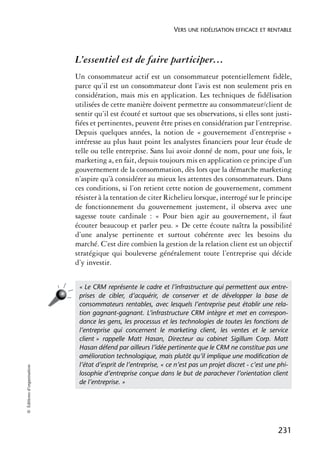 VERS UNE FIDÉLISATION EFFICACE ET RENTABLE



                            L’essentiel est de faire participer…
                            Un consommateur actif est un consommateur potentiellement fidèle,
                            parce qu’il est un consommateur dont l’avis est non seulement pris en
                            considération, mais mis en application. Les techniques de fidélisation
                            utilisées de cette manière doivent permettre au consommateur/client de
                            sentir qu’il est écouté et surtout que ses observations, si elles sont justi-
                            fiées et pertinentes, peuvent être prises en considération par l’entreprise.
                            Depuis quelques années, la notion de « gouvernement d’entreprise »
                            intéresse au plus haut point les analystes financiers pour leur étude de
                            telle ou telle entreprise. Sans lui avoir donné de nom, pour une fois, le
                            marketing a, en fait, depuis toujours mis en application ce principe d’un
                            gouvernement de la consommation, dès lors que la démarche marketing
                            n’aspire qu’à considérer au mieux les attentes des consommateurs. Dans
                            ces conditions, si l’on retient cette notion de gouvernement, comment
                            résister à la tentation de citer Richelieu lorsque, interrogé sur le principe
                            de fonctionnement du gouvernement justement, il observa avec une
                            sagesse toute cardinale : « Pour bien agir au gouvernement, il faut
                            écouter beaucoup et parler peu. » De cette écoute naîtra la possibilité
                            d’une analyse pertinente et surtout cohérente avec les besoins du
                            marché. C’est dire combien la gestion de la relation client est un objectif
                            stratégique qui bouleverse généralement toute l’entreprise qui décide
                            d’y investir.


                             « Le CRM représente le cadre et l’infrastructure qui permettent aux entre-
                             prises de cibler, d’acquérir, de conserver et de développer la base de
                             consommateurs rentables, avec lesquels l’entreprise peut établir une rela-
                             tion gagnant-gagnant. L’infrastructure CRM intègre et met en correspon-
                             dance les gens, les processus et les technologies de toutes les fonctions de
                             l’entreprise qui concernent le marketing client, les ventes et le service
                             client » rappelle Matt Hasan, Directeur au cabinet Sigillum Corp. Matt
                             Hasan défend par ailleurs l’idée pertinente que le CRM ne constitue pas une
                             amélioration technologique, mais plutôt qu’il implique une modiﬁcation de
                             l’état d’esprit de l’entreprise, « ce n’est pas un projet discret - c’est une phi-
© Éditions d’organisation




                             losophie d’entreprise conçue dans le but de parachever l’orientation client
                             de l’entreprise. »




                                                                                                           231
 