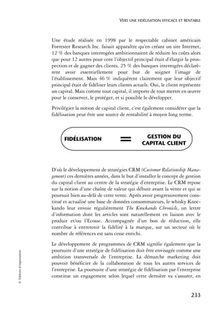 VERS UNE FIDÉLISATION EFFICACE ET RENTABLE



                            Une étude réalisée en 1998 par le respectable cabinet américain
                            Forrester Research Inc. faisait apparaître qu’en créant un site Internet,
                            12 % des banques interrogées ambitionnaient de réduire les coûts alors
                            que pour 12 autres pour cent l’objectif principal était d’élargir la pros-
                            pection et de gagner des clients. 25 % des banques interrogées déclarè-
                            rent avoir essentiellement pour but de soigner l’image de
                            l’établissement. Mais 46 % indiquèrent clairement que leur objectif
                            principal était de fidéliser leurs clients actuels. Oui, le client représente
                            un capital. Mais comme tout capital, il importe de tout mettre en œuvre
                            pour le conserver, le protéger, et si possible le développer.
                            Privilégier la notion de capital client, c’est également considérer que la
                            fidélisation peut être une source de rentabilité à moyen long terme.



                                  FIDÉLISATION                =            GESTION DU
                                                                          CAPITAL CLIENT



                            D’où le développement de stratégies CRM (Customer Relationship Mana-
                            gement) ces dernières années, dans le but d’installer le concept de gestion
                            du capital client au centre de la stratégie d’entreprise. Le CRM repose
                            sur la notion d’une chaîne de valeur qui débute avant la vente et qui se
                            poursuit bien au-delà de cette vente. Après avoir progressivement cons-
                            titué et actualisé une base de données consommateurs, le whisky Knoc-
                            kando leur envoie régulièrement The Knockando Chronicle, un lettre
                            d’information dont les articles sont naturellement en liaison avec le
                            produit et/ou l’Ecosse. Accompagnée d’un bon de réduction, elle
                            contribue à entretenir la fidélité à la marque, sur un secteur où le
                            nombre de références est sans cesse enrichi.
                            Le développement de programmes de CRM signifie également que la
                            poursuite d’une stratégie de fidélisation doit être envisagée comme une
© Éditions d’organisation




                            ambition transversale de l’entreprise. La démarche marketing doit
                            pouvoir bénéficier de la collaboration de tous les autres services de
                            l’entreprise. La poursuite d’une stratégie de fidélisation par l’entreprise
                            constitue un engagement selon lequel cette dernière va s’assurer, en


                                                                                                    233
 