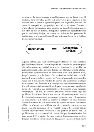 VERS UNE FIDÉLISATION EFFICACE ET RENTABLE



                            consistance. Le consommateur attend beaucoup plus de l’entreprise. Il
                            souhaite, bien entendu, qu’elle soit compétente pour répondre à ses
                            attentes. Mais il souhaite également qu’elle soit disponible, réactive à sa
                            demande, compétitive, sympathique avec lui et lui donne l’assurance
                            d’une relation commerciale saine au terme de laquelle il sera gagnant…
                            Cet effort de tous les instants, de la part de l’entreprise, peut être favorisé
                            par un marketing intégré, en ce sens où ce dernier doit permettre de
                            parfaitement synchroniser l’ensemble des actions en faveur de la fidélisa-
                            tion du consommateur.



                                   FIDÉLISATION                 =              MARKETING
                                                                                INTÉGRÉ



                            À peine cette optique était-elle envisagée qu’Internet est venu semer un
                            peu plus le trouble dans l’esprit du praticien. Lorsque les premiers prin-
                            cipes d’un marketing intégré apparurent, la démarche ne sembla pas
                            particulièrement aisée à certains d’entre eux, dès lors que si la fidélisa-
                            tion de leurs consommateurs les préoccupait bien, cette dernière avait,
                            jusqu’à présent, pris la forme d’un cocktail de techniques, variable
                            suivant le moment d’intervention ou l’objectif ponctuel à atteindre. En
                            aucun cas il n’aurait été possible de trouver une quelconque stratégie
                            sous-jacente à leur démarche. Or, l’intégration contraint nécessairement
                            à la réflexion stratégique, car elle seule peut permettre cette synchroni-
                            sation de l’ensemble des composantes et l’obtention d’une synergie
                            avantageuse. Dès lors, si certains praticiens rencontraient déjà des
                            problèmes à ce niveau dans le seul monde réel, on imagine facilement
                            les obstacles insurmontables que pouvait représenter une telle opération
                            de coordination, s’il fallait de surcroît y intégrer un meta-medium
                            comme l’Internet. La synchronisation des actions online et des actions
                            offline est d’autant plus difficile que si ces dernières permettent un
© Éditions d’organisation




                            relatif contrôle minimum de la variable temps, les actions online
                            doivent impérativement bénéficier d’une gestion en temps réel. Le
                            problème est encore aujourd’hui complexifié par la coordination des
                            partenaires de l’entreprise. Internet requiert des compétences particu-
                            lières en matière de communication. Les agences traditionnelles n’ayant


                                                                                                     235
 