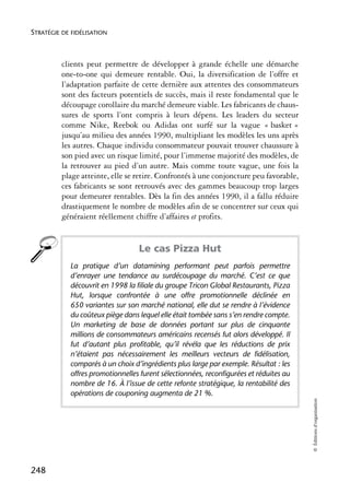 STRATÉGIE DE FIDÉLISATION



          clients peut permettre de développer à grande échelle une démarche
          one-to-one qui demeure rentable. Oui, la diversification de l’offre et
          l’adaptation parfaite de cette dernière aux attentes des consommateurs
          sont des facteurs potentiels de succès, mais il reste fondamental que le
          découpage corollaire du marché demeure viable. Les fabricants de chaus-
          sures de sports l’ont compris à leurs dépens. Les leaders du secteur
          comme Nike, Reebok ou Adidas ont surfé sur la vague « basket »
          jusqu’au milieu des années 1990, multipliant les modèles les uns après
          les autres. Chaque individu consommateur pouvait trouver chaussure à
          son pied avec un risque limité, pour l’immense majorité des modèles, de
          la retrouver au pied d’un autre. Mais comme toute vague, une fois la
          plage atteinte, elle se retire. Confrontés à une conjoncture peu favorable,
          ces fabricants se sont retrouvés avec des gammes beaucoup trop larges
          pour demeurer rentables. Dès la fin des années 1990, il a fallu réduire
          drastiquement le nombre de modèles afin de se concentrer sur ceux qui
          généraient réellement chiffre d’affaires et profits.


                                  Le cas Pizza Hut
            La pratique d’un datamining performant peut parfois permettre
            d’enrayer une tendance au surdécoupage du marché. C’est ce que
            découvrit en 1998 la filiale du groupe Tricon Global Restaurants, Pizza
            Hut, lorsque confrontée à une offre promotionnelle déclinée en
            650 variantes sur son marché national, elle dut se rendre à l’évidence
            du coûteux piège dans lequel elle était tombée sans s’en rendre compte.
            Un marketing de base de données portant sur plus de cinquante
            millions de consommateurs américains recensés fut alors développé. Il
            fut d’autant plus profitable, qu’il révéla que les réductions de prix
            n’étaient pas nécessairement les meilleurs vecteurs de fidélisation,
            comparés à un choix d’ingrédients plus large par exemple. Résultat : les
            offres promotionnelles furent sélectionnées, reconfigurées et réduites au
            nombre de 16. À l’issue de cette refonte stratégique, la rentabilité des
            opérations de couponing augmenta de 21 %.
                                                                                        © Éditions d’organisation




248
 