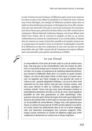 VERS UNE FIDÉLISATION EFFICACE ET RENTABLE



                            à suivre. Comme son nom l’indique, la fidélisation aspire avant tout à conserver
                            les clients actuels en leur offrant la possibilité et la volonté de rester. Comme
                            nous l’avons développé, une stratégie de fidélisation puissante repose donc en
                            réalité sur deux fondements principaux, le développement d’une offre commer-
                            ciale sans cesse renouvelée d’une part et une écoute permanente du consomma-
                            teur/client d’autre part, permettant de faire évoluer cette offre commerciale en
                            conséquence. Dans la démarche marketing classique, cette écoute débute avant
                            même l’acte d’achat, afin de concevoir et produire un bien ou un service,
                            conformément aux attentes du consommateur. L’acte d’achat réalisé, il importe
                            donc de conserver un contact le plus direct possible et de manière continue avec
                            ce consommateur de manière à suivre son évolution. La philosophie essentielle
                            de la fidélisation est alors tout simplement de sans cesse anticiper ses attentes
                            renouvelées, afin que l’offre commerciale de l’entreprise soit toujours suffisam-
                            ment concurrentielle, pour générer naturellement sa fidélité.


                                                         Le cas Visual
                              Le renouvellement d’une paire de lunette subit un cycle de réachat assez
                              long. Trop long pour ne pas éventuellement subir une évasion du client
                              chez un concurrent lorsque que le moment est venu. Les opticiens Visual
                              ont donc mis en place un programme de marketing relationnel pertinent,
                              pour favoriser la fidélisation dudit client. Il se résume en quatre contacts
                              majeurs. Un mois et demi après l’achat, le client reçoit un courrier rassu-
                              rant, lui rappelant que Visual s’engage sur une garantie des verres et
                              même sur une « garantie adaptation esthétique » au cas où le client serait
                              mécontent de son choix. Quinze mois plus tard, nouveau contact, cette
                              fois-ci pour informer le client sur l’existence de lunettes spécifiques à
                              certaines activités. Trente mois plus tard, autre information incitative et
                              potentiellement génératrice de trafic sur le lieu de vente, Visual rappelle la
                              possibilité de venir faire gratuitement un bilan ophtalmique. Enfin,
                              quarante cinq mois après l’achat de la paire de lunette ayant déclenché le
                              processus de contacts relais, le client reçois un nouveau courrier l’informant
                              sur les possibilités de renouvellement. Chaque mois, cela représente pour
                              Visual, un volume d’un peu plus de 35 000 courriers adressés à ses clients.
© Éditions d’organisation




                              Ces envois restent très professionnels dans le ton et la forme employés,
                              mais sont néanmoins accompagnés d’un consumer magazine. Enfin,
                              chaque courrier mentionne un numéro de téléphone indigo pour entrer
                              simplement et directement en contact avec le réseau d’opticiens.



                                                                                                         253
 