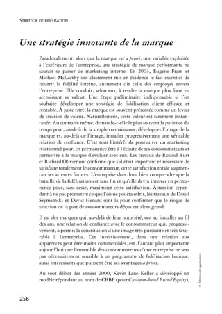 STRATÉGIE DE FIDÉLISATION




Une stratégie innovante de la marque
          Paradoxalement, alors que la marque est a priori, une variable exploitée
          à l’extérieure de l’entreprise, une stratégie de marque performante ne
          saurait se passer de marketing interne. En 2003, Eugene Fram et
          Michael McCarthy ont clairement mis en évidence le fait essentiel de
          nourrir la fidélité interne, autrement dit celle des employés envers
          l’entreprise. Elle conduit, selon eux, à rendre la marque plus forte en
          accroissant sa valeur. Une étape préliminaire indispensable si l’on
          souhaite développer une stratégie de fidélisation client efficace et
          rentable. À juste titre, la marque est souvent présentée comme un levier
          de création de valeur. Naturellement, cette valeur est rarement instan-
          tanée. Au contraire même, demande-t-elle le plus souvent la patience du
          temps pour, au-delà de la simple connaissance, développer l’image de la
          marque et, au-delà de l’image, installer progressivement une véritable
          relation de confiance. C’est tout l’intérêt de poursuivre un marketing
          relationnel pour, en permanence être à l’écoute de ses consommateurs et
          permettre à la marque d’évoluer avec eux. Les travaux de Roland Rust
          et Richard Olivier ont confirmé que s’il était important et nécessaire de
          satisfaire totalement le consommateur, cette satisfaction totale augmen-
          tait ses attentes futures. L’entreprise doit donc bien comprendre que la
          bataille de la fidélisation est sans fin et qu’elle devra innover en perma-
          nence pour, sans cesse, maximiser cette satisfaction. Attention cepen-
          dant à ne pas promettre ce que l’on ne pourra offrir, les travaux de David
          Szymamski et David Henard sont là pour confirmer que le risque de
          sanction de la part de consommateurs déçus est alors grand.
          Il est des marques qui, au-delà de leur notoriété, ont su installer au fil
          des ans, une relation de confiance avec le consommateur qui, progressi-
          vement, a permis la constitution d’une image très puissante et très favo-
          rable à l’entreprise. Cet investissement, dans une relation aux
          apparences peut être moins commerciales, est d’autant plus importante
          aujourd’hui que l’ensemble des consommateurs d’une entreprise ne sera
                                                                                        © Éditions d’organisation




          pas nécessairement sensible à un programme de fidélisation basique,
          aussi intéressants que puissent être ses avantages a priori.
          Au tout début des années 2000, Kevin Lane Keller a développé un
          modèle répondant au nom de CBBE (pour Customer-based Brand Equity),


258
 