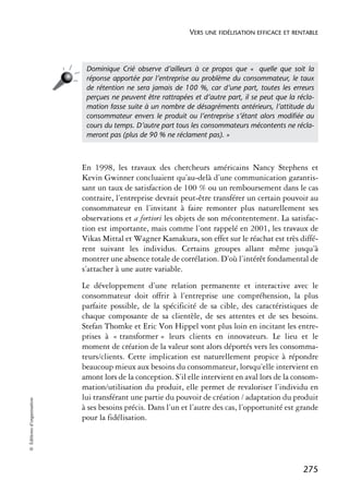 VERS UNE FIDÉLISATION EFFICACE ET RENTABLE




                             Dominique Crié observe d’ailleurs à ce propos que « quelle que soit la
                             réponse apportée par l’entreprise au problème du consommateur, le taux
                             de rétention ne sera jamais de 100 %, car d’une part, toutes les erreurs
                             perçues ne peuvent être rattrapées et d’autre part, il se peut que la récla-
                             mation fasse suite à un nombre de désagréments antérieurs, l’attitude du
                             consommateur envers le produit ou l’entreprise s’étant alors modiﬁée au
                             cours du temps. D’autre part tous les consommateurs mécontents ne récla-
                             meront pas (plus de 90 % ne réclament pas). »



                            En 1998, les travaux des chercheurs américains Nancy Stephens et
                            Kevin Gwinner concluaient qu’au-delà d’une communication garantis-
                            sant un taux de satisfaction de 100 % ou un remboursement dans le cas
                            contraire, l’entreprise devrait peut-être transférer un certain pouvoir au
                            consommateur en l’invitant à faire remonter plus naturellement ses
                            observations et a fortiori les objets de son mécontentement. La satisfac-
                            tion est importante, mais comme l’ont rappelé en 2001, les travaux de
                            Vikas Mittal et Wagner Kamakura, son effet sur le réachat est très diffé-
                            rent suivant les individus. Certains groupes allant même jusqu’à
                            montrer une absence totale de corrélation. D’où l’intérêt fondamental de
                            s’attacher à une autre variable.
                            Le développement d’une relation permanente et interactive avec le
                            consommateur doit offrir à l’entreprise une compréhension, la plus
                            parfaite possible, de la spécificité de sa cible, des caractéristiques de
                            chaque composante de sa clientèle, de ses attentes et de ses besoins.
                            Stefan Thomke et Eric Von Hippel vont plus loin en incitant les entre-
                            prises à « transformer » leurs clients en innovateurs. Le lieu et le
                            moment de création de la valeur sont alors déportés vers les consomma-
                            teurs/clients. Cette implication est naturellement propice à répondre
                            beaucoup mieux aux besoins du consommateur, lorsqu’elle intervient en
                            amont lors de la conception. S’il elle intervient en aval lors de la consom-
                            mation/utilisation du produit, elle permet de revaloriser l’individu en
                            lui transférant une partie du pouvoir de création / adaptation du produit
© Éditions d’organisation




                            à ses besoins précis. Dans l’un et l’autre des cas, l’opportunité est grande
                            pour la fidélisation.




                                                                                                     275
 