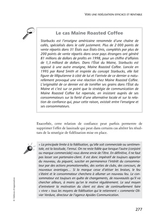 VERS UNE FIDÉLISATION EFFICACE ET RENTABLE




                                          Le cas Maine Roasted Coffee
                              Starbucks est l’enseigne américaine renommée d’une chaîne de
                              cafés, spécialisés dans le café justement. Plus de 2 000 points de
                              vente répartis dans 31 États aux États-Unis, complétés par plus de
                              200 points de vente répartis dans onze pays étrangers ont généré
                              81 millions de dollars de profits en 1998, pour un chiffre d’affaires
                              de 1,3 milliard de dollars. Dans l’État du Maine, Starbucks est
                              opposé à une autre enseigne, Maine Roasted Coffee. Lancée en
                              1995 par Rand Smith et inspirée du concept Starbucks, elle fait
                              figure de lilliputienne à côté de lui et l’arrivée de ce dernier a natu-
                              rellement provoqué une vive réaction chez Maine Roasted Coffee.
                              L’originalité de ce dernier est de torréfier ses grains dans l’État du
                              Maine et c’est sur ce point que la stratégie de communication de
                              Maine Roasted Coffee fut repensée, en insistant auprès de ses
                              consommateurs sur la fierté d’une alternative locale et sur la rela-
                              tion de confiance qui, pour cette raison, existait entre l’enseigne et
                              ses consommateurs.




                            Exacerbée, cette relation de confiance peut parfois permettre de
                            supprimer l’effet de lassitude qui peut dans certains cas altérer les résul-
                            tats de la stratégie de fidélisation mise en place.


                             « La principale limite à la ﬁdélisation, qu’elle soit commerciale ou sentimen-
                             tale, est la lassitude, l’ennui. On ne reste ﬁdèle que lorsque l’autre (conjoint
                             ou marque commerciale) vous donne envie de l’être. En déﬁnitive, il ne faut
                             pas lasser son partenaire-client. Il est donc impératif de toujours apporter
                             du nouveau, du piquant, susciter en permanence l’intérêt du consomma-
                             teur par des actions promotionnelles, des sorties de clubs, des concours, de
                             nouveaux avantages… Si la marque cesse d’attiser les braises, le feu
                             s’éteint et le consommateur cherchera à allumer un nouveau feu. Le con-
                             sommateur est toujours en quête de changements, de nouveautés qu’il va
© Éditions d’organisation




                             chercher ailleurs, à moins qu’on le motive régulièrement. Le seul moyen
                             d’entretenir la motivation du client est donc de continuellement faire
                             « vivre » tous les moyens de ﬁdélisation qui le retiennent » commente Oli-
                             vier Verdure, directeur de l’agence Apsides Communication.



                                                                                                         277
 
