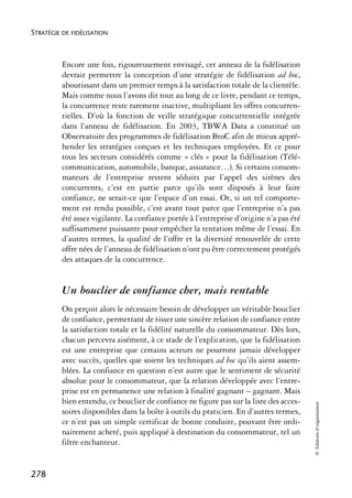 STRATÉGIE DE FIDÉLISATION



          Encore une fois, rigoureusement envisagé, cet anneau de la fidélisation
          devrait permettre la conception d’une stratégie de fidélisation ad hoc,
          aboutissant dans un premier temps à la satisfaction totale de la clientèle.
          Mais comme nous l’avons dit tout au long de ce livre, pendant ce temps,
          la concurrence reste rarement inactive, multipliant les offres concurren-
          tielles. D’où la fonction de veille stratégique concurrentielle intégrée
          dans l’anneau de fidélisation. En 2003, TBWA Data a constitué un
          Observatoire des programmes de fidélisation BtoC afin de mieux appré-
          hender les stratégies conçues et les techniques employées. Et ce pour
          tous les secteurs considérés comme « clés » pour la fidélisation (Télé-
          communication, automobile, banque, assurance…). Si certains consom-
          mateurs de l’entreprise restent séduits par l’appel des sirènes des
          concurrents, c’est en partie parce qu’ils sont disposés à leur faire
          confiance, ne serait-ce que l’espace d’un essai. Or, si un tel comporte-
          ment est rendu possible, c’est avant tout parce que l’entreprise n’a pas
          été assez vigilante. La confiance portée à l’entreprise d’origine n’a pas été
          suffisamment puissante pour empêcher la tentation même de l’essai. En
          d’autres termes, la qualité de l’offre et la diversité renouvelée de cette
          offre nées de l’anneau de fidélisation n’ont pu être correctement protégés
          des attaques de la concurrence.


          Un bouclier de confiance cher, mais rentable
          On perçoit alors le nécessaire besoin de développer un véritable bouclier
          de confiance, permettant de tisser une sincère relation de confiance entre
          la satisfaction totale et la fidélité naturelle du consommateur. Dès lors,
          chacun percevra aisément, à ce stade de l’explication, que la fidélisation
          est une entreprise que certains acteurs ne pourront jamais développer
          avec succès, quelles que soient les techniques ad hoc qu’ils aient assem-
          blées. La confiance en question n’est autre que le sentiment de sécurité
          absolue pour le consommateur, que la relation développée avec l’entre-
          prise est en permanence une relation à finalité gagnant – gagnant. Mais
          bien entendu, ce bouclier de confiance ne figure pas sur la liste des acces-
                                                                                          © Éditions d’organisation




          soires disponibles dans la boîte à outils du praticien. En d’autres termes,
          ce n’est pas un simple certificat de bonne conduite, pouvant être ordi-
          nairement acheté, puis appliqué à destination du consommateur, tel un
          filtre enchanteur.


278
 