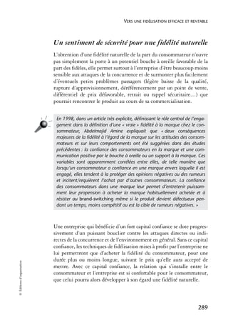 VERS UNE FIDÉLISATION EFFICACE ET RENTABLE



                            Un sentiment de sécurité pour une fidélité naturelle
                            L’obtention d’une fidélité naturelle de la part du consommateur n’ouvre
                            pas simplement la porte à un potentiel bouche à oreille favorable de la
                            part des fidèles, elle permet surtout à l’entreprise d’être beaucoup moins
                            sensible aux attaques de la concurrence et de surmonter plus facilement
                            d’éventuels petits problèmes passagers (légère baisse de la qualité,
                            rupture d’approvisionnement, déréférencement par un point de vente,
                            différentiel de prix défavorable, retrait ou rappel sécuritaire…) que
                            pourrait rencontrer le produit au cours de sa commercialisation.


                             En 1998, dans un article très explicite, déﬁnissant le rôle central de l’enga-
                             gement dans la déﬁnition d’une « vraie » ﬁdélité à la marque chez le con-
                             sommateur, Abdelmajid Amine expliquait que « deux conséquences
                             majeures de la ﬁdélité à l’égard de la marque sur les attitudes des consom-
                             mateurs et sur leurs comportements ont été suggérées dans des études
                             précédentes : la conﬁance des consommateurs en la marque et une com-
                             munication positive par le bouche à oreille ou un support à la marque. Ces
                             variables sont apparemment corrélées entre elles, de telle manière que
                             lorsqu’un consommateur a conﬁance en une marque envers laquelle il est
                             engagé, elles tendent à la protéger des opinions négatives ou des rumeurs
                             et incitent/requièrent l’achat par d’autres consommateurs. La conﬁance
                             des consommateurs dans une marque leur permet d’entretenir puissam-
                             ment leur propension à acheter la marque habituellement achetée et à
                             résister au brand-switching même si le produit devient défectueux pen-
                             dant un temps, moins compétitif ou est la cible de rumeurs négatives. »



                            Une entreprise qui bénéficie d’un fort capital confiance se dote progres-
                            sivement d’un puissant bouclier contre les attaques directes ou indi-
                            rectes de la concurrence et de l’environnement en général. Sans ce capital
                            confiance, les techniques de fidélisation mises à profit par l’entreprise ne
                            lui permettront que d’acheter la fidélité du consommateur, pour une
                            durée plus ou moins longue, suivant le prix qu’elle aura accepté de
© Éditions d’organisation




                            mettre. Avec ce capital confiance, la relation qui s’installe entre le
                            consommateur et l’entreprise est si confortable pour le consommateur,
                            que celui pourra alors développer à son égard une fidélité naturelle.



                                                                                                       289
 