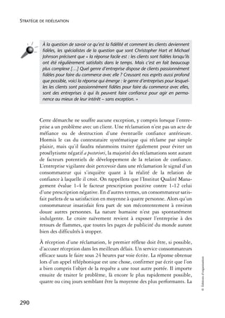 STRATÉGIE DE FIDÉLISATION




           À la question de savoir ce qu’est la ﬁdélité et comment les clients deviennent
           ﬁdèles, les spécialistes de la question que sont Christopher Hart et Michael
           Johnson précisent que « la réponse facile est : les clients sont ﬁdèles lorsqu’ils
           ont été régulièrement satisfaits dans le temps. Mais c’est en fait beaucoup
           plus complexe […] Quel genre d’entreprise dispose de clients passionnément
           ﬁdèles pour faire du commerce avec elle ? Creusant nos esprits aussi profond
           que possible, voici la réponse qui émerge : le genre d’entreprises pour lesquel-
           les les clients sont passionnément ﬁdèles pour faire du commerce avec elles,
           sont des entreprises à qui ils peuvent faire conﬁance pour agir en perma-
           nence au mieux de leur intérêt – sans exception. »



          Cette démarche ne souffre aucune exception, y compris lorsque l’entre-
          prise a un problème avec un client. Une réclamation n’est pas un acte de
          méfiance ou de destruction d’une éventuelle confiance antérieure.
          Hormis le cas du contestataire systématique qui réclame par simple
          plaisir, mais qu’il faudra néanmoins traiter également pour éviter un
          prosélytisme négatif a posteriori, la majorité des réclamations sont autant
          de facteurs potentiels de développement de la relation de confiance.
          L’entreprise vigilante doit percevoir dans une réclamation le signal d’un
          consommateur qui s’inquiète quant à la réalité de la relation de
          confiance à laquelle il croit. On rappellera que l’Institut Qualité Mana-
          gement évalue 1-4 le facteur prescription positive contre 1-12 celui
          d’une prescription négative. En d’autres termes, un consommateur satis-
          fait parlera de sa satisfaction en moyenne à quatre personne. Alors qu’un
          consommateur insatisfait fera part de son mécontentement à environ
          douze autres personnes. La nature humaine n’est pas spontanément
          indulgente. Le croire naïvement revient à exposer l’entreprise à des
          retours de flammes, que toutes les pages de publicité du monde auront
          bien des difficultés à stopper.
          À réception d’une réclamation, le premier réflexe doit être, si possible,
          d’accuser réception dans les meilleurs délais. Un service consommateurs
          efficace saura le faire sous 24 heures par voie écrite. La réponse obtenue
                                                                                                © Éditions d’organisation




          lors d’un appel téléphonique est une chose, confirmer par écrit que l’on
          a bien compris l’objet de la requête a une tout autre portée. Il importe
          ensuite de traiter le problème, là encore le plus rapidement possible,
          quatre ou cinq jours semblant être la moyenne des plus performants. La


290
 