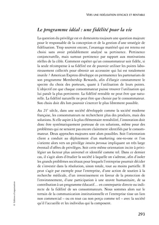 VERS UNE FIDÉLISATION EFFICACE ET RENTABLE



                            Le programme idéal : une fidélité pour la vie
                            La question du privilège est et demeurera toujours une question majeure
                            pour le responsable de la conception et de la gestion d’une stratégie de
                            fidélisation. Trop souvent encore, l’avantage matériel qui est retenu est
                            choisi sans avoir préalablement analysé sa pertinence. Pertinence
                            conjoncturelle, mais surtout pertinence par rapport aux motivations
                            réelles de la cible. Comment espérer qu’un consommateur soit fidèle, si
                            la seule récompense à sa fidélité est de pouvoir utiliser les points labo-
                            rieusement collectés pour obtenir un accessoire qui lui est totalement
                            inutile ? American Express développe en permanence les partenariats de
                            son programme Membership Rewards, afin d’élargir constamment le
                            spectre du choix des porteurs, quant à l’utilisation de leurs points.
                            L’objectif est que chaque consommateur puisse trouver l’utilisation qui
                            lui paraît la plus pertinente. La fidélité rentable ne peut être que natu-
                            relle. La fidélité naturelle ne peut être que choisie par le consommateur.
                            Son choix doit dès lors pouvoir s’exercer le plus librement possible.
                            Au 21e siècle, dans une société développée comme la société moderne
                            française, les consommateurs ne recherchent plus des produits, mais des
                            solutions. Si elle aspire à la plus élémentaire rentabilité, l’innovation doit
                            donc être systématiquement porteuse de ces solutions, même pour des
                            problèmes qui ne seraient pas encore clairement identifiés par le consom-
                            mateur. Deux approches majeures sont alors possibles. Soit l’orientation
                            client a conduit au déploiement d’un marketing one-to-one et l’on
                            s’oriente alors vers un privilège intuitu personae impliquant un très large
                            éventail d’offres de privilèges. Soit cette même orientation incite à privi-
                            légier un facteur plus universel et identifié comme tel. Dans ce dernier
                            cas, il s’agit alors d’étudier la société à laquelle on s’adresse, afin d’isoler
                            les grands problèmes sociétaux pour lesquels l’entreprise pourrait décider
                            de s’investir dans la résolution, sinon totale, tout au moins partielle. Il
                            peut s’agir par exemple pour l’entreprise, d’une action de soutien à la
                            recherche médicale, d’un investissement en faveur de la protection de
                            l’environnement, d’une participation à une œuvre humanitaire, de sa
© Éditions d’organisation




                            contribution à un programme éducatif… en contrepartie directe ou indi-
                            recte de la fidélité de ses consommateurs. Nous sommes alors sur le
                            terrain de la communication institutionnelle et l’entreprise tisse un lien
                            non commercial – ou en tout cas non perçu comme tel – avec la société
                            qu’il l’accueille et les individus qui la composent.

                                                                                                      293
 