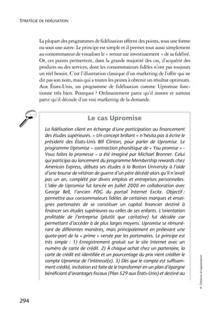 STRATÉGIE DE FIDÉLISATION



          La plupart des programmes de fidélisation offrent des points, sous une forme
          ou sous une autre. Le principe est simple et il permet tout aussi simplement
          au consommateur de visualiser le « retour sur investissement » de sa fidélité.
          Or, ces points permettent, dans la grande majorité des cas, d’acquérir des
          produits ou des services, dont les consommateurs fidèles n’ont pas toujours
          un réel besoin. C’est l’illustration classique d’un marketing de l’offre qui ne
          dit pas son nom, mais qui a toutes les peines à obtenir un résultat optimum.
          Aux États-Unis, un programme de fidélisation comme Upromise fonc-
          tionne très bien. Pourquoi ? Ordinairement parce qu’il innove et surtout
          parce qu’il découle d’un vrai marketing de la demande.


                                   Le cas Upromise
            La fidélisation client en échange d’une participation au financement
            des études supérieures. « Un concept brillant » n’hésita pas à écrire le
            président des États-Unis Bill Clinton, pour parler de Upromise. Le
            programme Upromise – contraction phonétique de « You promise » -
            Vous faîtes la promesse – a été imaginé par Michael Bronner. Celui
            qui participa au lancement du programme Membership rewards chez
            American Express, débuta ses études à la Boston University à l’aide
            d’une bourse de vétéran de guerre d’un père décédé alors qu’il n’avait
            pas un an, complété par divers emplois et entreprises personnelles.
            L’idée de Upromise fut lancée en Juillet 2000 en collaboration avec
            George Bell, l’ancien PDG du portail Internet Excite. Objectif :
            permettre aux consommateurs fidèles de certaines marques et ensei-
            gnes partenaires de se constituer un capital financier destiné à
            financer ses études supérieures ou celles de ses enfants. L’orientation
            profitable de l’entreprise (plutôt que caritative) fut décidée car
            permettant d’accéder à de plus larges moyens. Upromise se rémuné-
            rant de différentes manières, mais principalement en prélevant une
            quote-part de la « prime » versée par les partenaires. Le principe est
            très simple : 1) Enregistrement gratuit sur le site Internet avec un
            numéro de carte de crédit. 2) À chaque achat chez un partenaire, la
            carte de crédit est identifiée et un pourcentage du prix vient créditer le
                                                                                            © Éditions d’organisation




            compte Upromise de l’intéressé(e). 3) Dès que le compte est suffisam-
            ment crédité, incitation est faite de le transformer en un plan d’épargne
            bénéficiant d’avantages fiscaux (Plan 529 aux États-Unis) et destiné au




294
 
