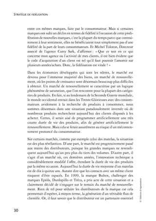 STRATÉGIE DE FIDÉLISATION



          entre ces mêmes marques, faite par le consommateur. Mais si certaines
          marques ont subi un déclin en termes de fidélité à l’occasion de cette proli-
          fération de nouvelles marques, c’est la plupart du temps parce que contrai-
          rement à leur sentiment, elles ne bénéficiaient tout simplement pas d’une
          fidélité de la part de leurs consommateurs. Et Michel Toloton, Directeur
          associé de l’agence Cutty Sark, d’affirmer : « Que ce soit en ce qui
          concerne mon agence ou l’activité de mes clients, il est bien évident que
          le coût d’acquisition d’un client est tel qu’il faut pouvoir l’amortir sur
          plusieurs années/achats. Donc, la fidélisation est vitale ! »
          Dans les économies développées qui sont les nôtres, le marché est
          devenu pour l’immense majorité des biens, un marché de renouvelle-
          ment, où les points de croissance sont désormais beaucoup plus difficiles
          à obtenir. Un marché de renouvellement se caractérise par un logique
          phénomène de saturation, que l’on rencontre pour la plupart des catégo-
          ries de produits. En fait, si au lendemain de la Seconde Guerre mondiale,
          le monde occidental entrait dans les Trente Glorieuses avec des consom-
          mateurs avidement à la recherche de produits à consommer, nous
          sommes désormais dans une situation paradoxalement inversée où de
          nombreux produits recherchent aujourd’hui des clients disposés à les
          acheter. Certes, il serait aisé de programmer artificiellement une très
          courte durée de vie des produits, afin de générer artificiellement le
          renouvellement. Mais cela se ferait assurément au risque d’un méconten-
          tement prononcé du consommateur.
          Sur certains marchés, comme par exemple celui des matelas, la situation
          est des plus révélatrices. D’une part, le marché est progressivement passé
          aux mains des distributeurs, puisque les grandes marques ne revendi-
          quent aujourd’hui qu’un peu plus du tiers des volumes. D’autre part, il
          s’agit d’un marché où, ces dernières années, l’innovation technique a
          considérablement modifié l’offre, étendant la durée de vie des produits
          par la même occasion. Aujourd’hui la durée de vie moyenne d’un matelas
          est de dix à quinze ans. Autant dire que les contacts avec un même client
          risquent d’être espacés. En 1999, la marque Bultex, challenger des
                                                                                          © Éditions d’organisation




          marques Epéda, Dunlopillo et Tréca, a pris acte de cette situation et a
          clairement décidé de s’engager sur le terrain du marché de renouvelle-
          ment. Rien de tel pour séduire les distributeurs de la marque car cela
          permettait d’espérer, à moyen terme, la génération d’un véritable flux de
          clientèle. Or, il faut savoir que le distributeur est un partenaire essentiel


30
 