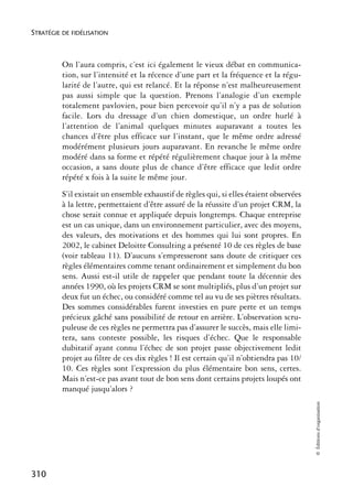 STRATÉGIE DE FIDÉLISATION



          On l’aura compris, c’est ici également le vieux débat en communica-
          tion, sur l’intensité et la récence d’une part et la fréquence et la régu-
          larité de l’autre, qui est relancé. Et la réponse n’est malheureusement
          pas aussi simple que la question. Prenons l’analogie d’un exemple
          totalement pavlovien, pour bien percevoir qu’il n’y a pas de solution
          facile. Lors du dressage d’un chien domestique, un ordre hurlé à
          l’attention de l’animal quelques minutes auparavant a toutes les
          chances d’être plus efficace sur l’instant, que le même ordre adressé
          modérément plusieurs jours auparavant. En revanche le même ordre
          modéré dans sa forme et répété régulièrement chaque jour à la même
          occasion, a sans doute plus de chance d’être efficace que ledit ordre
          répété x fois à la suite le même jour.
          S’il existait un ensemble exhaustif de règles qui, si elles étaient observées
          à la lettre, permettaient d’être assuré de la réussite d’un projet CRM, la
          chose serait connue et appliquée depuis longtemps. Chaque entreprise
          est un cas unique, dans un environnement particulier, avec des moyens,
          des valeurs, des motivations et des hommes qui lui sont propres. En
          2002, le cabinet Deloitte Consulting a présenté 10 de ces règles de base
          (voir tableau 11). D’aucuns s’empresseront sans doute de critiquer ces
          règles élémentaires comme tenant ordinairement et simplement du bon
          sens. Aussi est-il utile de rappeler que pendant toute la décennie des
          années 1990, où les projets CRM se sont multipliés, plus d’un projet sur
          deux fut un échec, ou considéré comme tel au vu de ses piètres résultats.
          Des sommes considérables furent investies en pure perte et un temps
          précieux gâché sans possibilité de retour en arrière. L’observation scru-
          puleuse de ces règles ne permettra pas d’assurer le succès, mais elle limi-
          tera, sans conteste possible, les risques d’échec. Que le responsable
          dubitatif ayant connu l’échec de son projet passe objectivement ledit
          projet au filtre de ces dix règles ! Il est certain qu’il n’obtiendra pas 10/
          10. Ces règles sont l’expression du plus élémentaire bon sens, certes.
          Mais n’est-ce pas avant tout de bon sens dont certains projets loupés ont
          manqué jusqu’alors ?
                                                                                          © Éditions d’organisation




310
 
