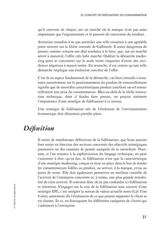 LE CONCEPT DE FIDÉLISATION DU CONSOMMATEUR



                                qu’il convient de choyer, sur un marché où la marque n’est pas aussi
                                importante que l’argumentaire et le pouvoir de conviction du vendeur.
                                Attention toutefois à ne pas assimiler une telle situation à une agréable
                                porte ouverte sur la filière inversée de Galbraith. Il serait dangereux de
                                penser, comme certains ont déjà tendance à le faire, que, sur un marché
                                arrivé à maturité, l’offre crée ledit marché. Oublier la démarche marke-
                                ting pour se concentrer sur la seule vente risquerait d’avoir des inci-
                                dences négatives à moyen terme. En revanche, il est certain qu’une telle
                                démarche implique une évolution concrète de l’offre.
                                C’est là un aspect fondamental de la démarche, car bien entendu s’aven-
                                turer ouvertement sur le positionnement du produit de renouvellement
                                signifie que de nouvelles caractéristiques produit justifient un tel renou-
                                vellement aux yeux du consommateur. Mais au-delà de la réelle innova-
                                tion technique, dont il faudra faire preuve, on perçoit aisément
                                l’importance d’une stratégie de fidélisation à ce niveau.
                                Une stratégie de fidélisation née de l’évolution de l’environnement
                                économique doit désormais prendre place.


                            Déﬁnition
                                Il existe de nombreuses définitions de la fidélisation, que leurs auteurs
                                font varier en fonction des secteurs concernés des objectifs stratégiques
                                poursuivis ou des courants de pensée auxquels ils se rattachent. Pour-
                                tant, si l’on renonce à la sophistication du langage technique, on peut
                                s’autoriser à dire, qu’en fait, la fidélisation n’est que la caractéristique
                                d’une stratégie marketing, conçue et mise en place dans le but de rendre
                                les consommateurs fidèles au produit, au service, à la marque, et/ou au
                                point de vente. Elle doit également permettre un meilleur contrôle de
                                l’activité de l’entreprise concernée et, à terme, une plus grande rentabi-
                                lité de cette activité. Il convient donc de ne pas confondre ici fidélisation
© Éditions d’organisation




                                et rétention. S’engager sur la voie de la fidélisation sous couvert d’une
                                stratégie EPL, c’est intégrer la notion de valeur actuelle nette (Life Time
                                Value), autrement dit l’évaluation de ce que pourra rapporter le client sa
                                vie durant. Et ce, en distinguant les différentes catégories de clients qui
                                s’adressent à l’entreprise.

                                                                                                         31
 