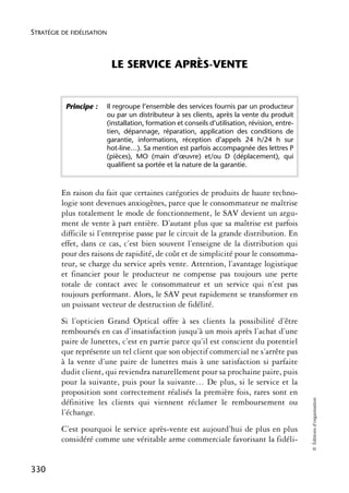 STRATÉGIE DE FIDÉLISATION



                             LE SERVICE APRÈS-VENTE


           Principe :       Il regroupe l’ensemble des services fournis par un producteur
                            ou par un distributeur à ses clients, après la vente du produit
                            (installation, formation et conseils d’utilisation, révision, entre-
                            tien, dépannage, réparation, application des conditions de
                            garantie, informations, réception d’appels 24 h/24 h sur
                            hot-line…). Sa mention est parfois accompagnée des lettres P
                            (pièces), MO (main d’œuvre) et/ou D (déplacement), qui
                            qualifient sa portée et la nature de la garantie.



          En raison du fait que certaines catégories de produits de haute techno-
          logie sont devenues anxiogènes, parce que le consommateur ne maîtrise
          plus totalement le mode de fonctionnement, le SAV devient un argu-
          ment de vente à part entière. D’autant plus que sa maîtrise est parfois
          difficile si l’entreprise passe par le circuit de la grande distribution. En
          effet, dans ce cas, c’est bien souvent l’enseigne de la distribution qui
          pour des raisons de rapidité, de coût et de simplicité pour le consomma-
          teur, se charge du service après vente. Attention, l’avantage logistique
          et financier pour le producteur ne compense pas toujours une perte
          totale de contact avec le consommateur et un service qui n’est pas
          toujours performant. Alors, le SAV peut rapidement se transformer en
          un puissant vecteur de destruction de fidélité.
          Si l’opticien Grand Optical offre à ses clients la possibilité d’être
          remboursés en cas d’insatisfaction jusqu’à un mois après l’achat d’une
          paire de lunettes, c’est en partie parce qu’il est conscient du potentiel
          que représente un tel client que son objectif commercial ne s’arrête pas
          à la vente d’une paire de lunettes mais à une satisfaction si parfaite
          dudit client, qui reviendra naturellement pour sa prochaine paire, puis
          pour la suivante, puis pour la suivante… De plus, si le service et la
          proposition sont correctement réalisés la première fois, rares sont en
                                                                                                   © Éditions d’organisation




          définitive les clients qui viennent réclamer le remboursement ou
          l’échange.
          C’est pourquoi le service après-vente est aujourd’hui de plus en plus
          considéré comme une véritable arme commerciale favorisant la fidéli-


330
 