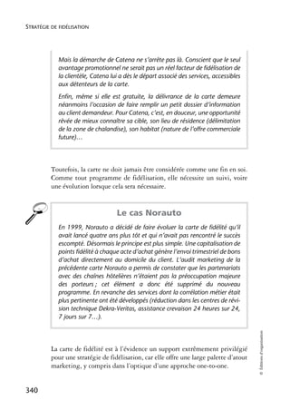 STRATÉGIE DE FIDÉLISATION




            Mais la démarche de Catena ne s’arrête pas là. Conscient que le seul
            avantage promotionnel ne serait pas un réel facteur de fidélisation de
            la clientèle, Catena lui a dès le départ associé des services, accessibles
            aux détenteurs de la carte.
            Enfin, même si elle est gratuite, la délivrance de la carte demeure
            néanmoins l’occasion de faire remplir un petit dossier d’information
            au client demandeur. Pour Catena, c’est, en douceur, une opportunité
            rêvée de mieux connaître sa cible, son lieu de résidence (délimitation
            de la zone de chalandise), son habitat (nature de l’offre commerciale
            future)…




          Toutefois, la carte ne doit jamais être considérée comme une fin en soi.
          Comme tout programme de fidélisation, elle nécessite un suivi, voire
          une évolution lorsque cela sera nécessaire.


                                   Le cas Norauto
            En 1999, Norauto a décidé de faire évoluer la carte de fidélité qu’il
            avait lancé quatre ans plus tôt et qui n’avait pas rencontré le succès
            escompté. Désormais le principe est plus simple. Une capitalisation de
            points fidélité à chaque acte d’achat génère l’envoi trimestriel de bons
            d’achat directement au domicile du client. L’audit marketing de la
            précédente carte Norauto a permis de constater que les partenariats
            avec des chaînes hôtelières n’étaient pas la préoccupation majeure
            des porteurs ; cet élément a donc été supprimé du nouveau
            programme. En revanche des services dont la corrélation métier était
            plus pertinente ont été développés (réduction dans les centres de révi-
            sion technique Dekra-Veritas, assistance crevaison 24 heures sur 24,
            7 jours sur 7…).
                                                                                         © Éditions d’organisation




          La carte de fidélité est à l’évidence un support extrêmement privilégié
          pour une stratégie de fidélisation, car elle offre une large palette d’atout
          marketing, y compris dans l’optique d’une approche one-to-one.


340
 