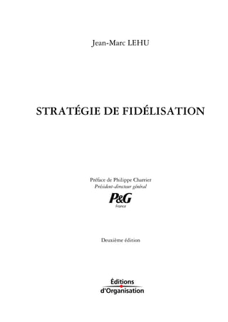 Jean-Marc LEHU




STRATÉGIE DE FIDÉLISATION




       Préface de Philippe Charrier
         Président-directeur général


                   France




            Deuxième édition
 
