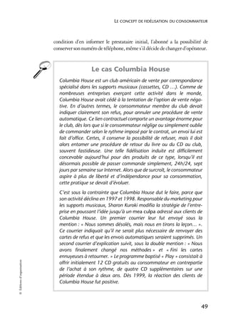 LE CONCEPT DE FIDÉLISATION DU CONSOMMATEUR



                            condition d’en informer le prestataire initial, l’abonné a la possibilité de
                            conserver son numéro de téléphone, même s’il décide de changer d’opérateur.


                                              Le cas Columbia House
                              Columbia House est un club américain de vente par correspondance
                              spécialisé dans les supports musicaux (cassettes, CD …). Comme de
                              nombreuses entreprises exerçant cette activité dans le monde,
                              Columbia House avait cédé à la tentation de l’option de vente néga-
                              tive. En d’autres termes, le consommateur membre du club devait
                              indiquer clairement son refus, pour annuler une procédure de vente
                              automatique. Ce lien contractuel comporte un avantage énorme pour
                              le club, dès lors que si le consommateur néglige ou simplement oublie
                              de commander selon le rythme imposé par le contrat, un envoi lui est
                              fait d’office. Certes, il conserve la possibilité de refuser, mais il doit
                              alors entamer une procédure de retour du livre ou du CD au club,
                              souvent fastidieuse. Une telle fidélisation induite est difficilement
                              concevable aujourd’hui pour des produits de ce type, lorsqu’il est
                              désormais possible de passer commande simplement, 24h/24, sept
                              jours par semaine sur Internet. Alors que de surcroît, le consommateur
                              aspire à plus de liberté et d’indépendance pour sa consommation,
                              cette pratique se devait d’évoluer.
                              C’est sous la contrainte que Columbia House dut le faire, parce que
                              son activité déclina en 1997 et 1998. Responsable du marketing pour
                              les supports musicaux, Sharon Kuroki modifia la stratégie de l’entre-
                              prise en poussant l’idée jusqu’à un mea culpa adressé aux clients de
                              Columbia House. Un premier courrier leur fut envoyé sous la
                              mention : « Nous sommes désolés, mais nous en tirons la leçon… ».
                              Ce courrier indiquait qu’il ne serait plus nécessaire de renvoyer des
                              cartes de refus et que les envois automatiques seraient supprimés. Un
                              second courrier d’explication suivit, sous la double mention : « Nous
                              avons finalement changé nos méthodes » et « Fini les cartes
                              ennuyeuses à retourner. » Le programme baptisé « Play » consistait à
© Éditions d’organisation




                              offrir initialement 12 CD gratuits au consommateur en contrepartie
                              de l’achat à son rythme, de quatre CD supplémentaires sur une
                              période étendue à deux ans. Dès 1999, la réaction des clients de
                              Columbia House fut positive.




                                                                                                       49
 