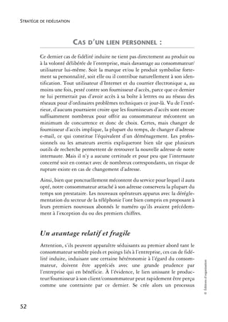 STRATÉGIE DE FIDÉLISATION



                            CAS D’UN LIEN PERSONNEL :
          Ce dernier cas de fidélité induite ne tient pas directement au produit ou
          à la volonté délibérée de l’entreprise, mais davantage au consommateur/
          utilisateur lui-même. Soit la marque et/ou le produit symbolise forte-
          ment sa personnalité, soit elle ou il contribue naturellement à son iden-
          tification. Tout utilisateur d’Internet et du courrier électronique a, au
          moins une fois, pesté contre son fournisseur d’accès, parce que ce dernier
          ne lui permettait pas d’avoir accès à sa boîte à lettres ou au réseau des
          réseaux pour d’ordinaires problèmes techniques ce jour-là. Vu de l’exté-
          rieur, d’aucuns pourraient croire que les fournisseurs d’accès sont encore
          suffisamment nombreux pour offrir au consommateur mécontent un
          minimum de concurrence et donc de choix. Certes, mais changer de
          fournisseur d’accès implique, la plupart du temps, de changer d’adresse
          e-mail, ce qui constitue l’équivalent d’un déménagement. Les profes-
          sionnels ou les amateurs avertis expliqueront bien sûr que plusieurs
          outils de recherche permettent de retrouver la nouvelle adresse de notre
          internaute. Mais il n’y a aucune certitude et pour peu que l’internaute
          concerné soit en contact avec de nombreux correspondants, un risque de
          rupture existe en cas de changement d’adresse.
          Ainsi, bien que ponctuellement mécontent du service pour lequel il aura
          opté, notre consommateur attaché à son adresse conservera la plupart du
          temps son prestataire. Les nouveaux opérateurs apparus avec la dérégle-
          mentation du secteur de la téléphonie l’ont bien compris en proposant à
          leurs premiers nouveaux abonnés le numéro qu’ils avaient précédem-
          ment à l’exception du ou des premiers chiffres.


          Un avantage relatif et fragile
          Attention, s’ils peuvent apparaître séduisants au premier abord tant le
          consommateur semble pieds et poings liés à l’entreprise, ces cas de fidé-
          lité induite, induisant une certaine hétéronomie à l’égard du consom-
                                                                                       © Éditions d’organisation




          mateur, doivent être appréciés avec une grande prudence par
          l’entreprise qui en bénéficie. À l’évidence, le lien unissant le produc-
          teur/fournisseur à son client/consommateur peut rapidement être perçu
          comme une contrainte par ce dernier. Se crée alors un processus


52
 