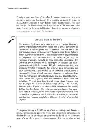 STRATÉGIE DE FIDÉLISATION



          l’enseigne concernée. Bien gérées, elles deviennent alors naturellement de
          puissants vecteurs de fidélisation de la clientèle du point de vente. En
          2000, Marcel Corstjens et Rajiv Lal ont publié des travaux qui font date,
          sur ce sujet. Ils démontrèrent que la qualité des MDD pouvaient claire-
          ment devenir un levier de fidélisation à l’enseigne, tout en renforçant la
          concurrence sur le prix entre les enseignes.


                              Le cas Ben & Jerry’s
            On retrouve également cette approche chez certains fabricants,
            comme le producteur de crème glacée Ben & Jerry’s (Unilever). Le
            marché de la crème glacée est relativement concurrentiel et les
            grandes chaînes que sont notamment Häagen-Dazs, Baskin Robbins
            et Ben & Jerry’s le savent bien. D’où l’intérêt d’innover en permanence
            en proposant aux consommateurs de nouveaux parfums, de
            nouveaux mélanges. Au-delà de cette innovation nécessaire, Ben
            Cohen et Jerry Greenfield ont su développer un concept. Des bouti-
            ques au décor inspiré des années 1970, des couleurs assez vives, une
            ambiance tee-shirt et casquette très inspirées de la personnalité des
            deux cofondateurs. Mais au-delà de ces éléments, Ben & Jerry’s a
            développé toute une série de noms qui lui permet de sortir complète-
            ment de l’univers des parfums classiques, sous une appellation géné-
            rique, certes plus explicite, mais qui demeure la proie facile des
            imitations. C’est ainsi que l’amateur de crème glacée trouvera chez
            Ben & Jerry’s du « New York Super Fudge Chunk, » du « Chunky
            Monkey, » du « S’more, » du « Phish Food, » ou encore du « Coffee,
            Coffee, BuzzBuzzBuzz ! » Ces mélanges pourraient certes être repro-
            duits en tout ou partie par les concurrents du glacier américain, mais
            ces derniers ne pourront jamais utiliser le même nom, et par consé-
            quent jamais s’approprier totalement l’univers émotionnel du produit
            original.
                                                                                       © Éditions d’organisation




          Pour qu’une stratégie de fidélisation résiste aux attaques de la concur-
          rence, il est nécessaire qu’elle ne repose pas uniquement sur un système
          de distribution de privilèges, en contrepartie de tel ou tel comporte-
          ment d’achat de la part du consommateur. Sur des marchés saturés


62
 
