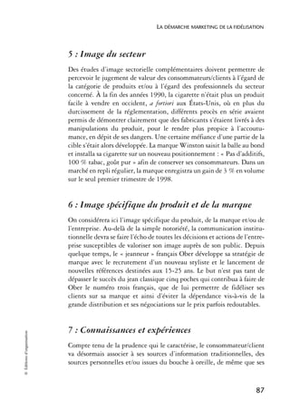 LA DÉMARCHE MARKETING DE LA FIDÉLISATION



                            5 : Image du secteur
                            Des études d’image sectorielle complémentaires doivent permettre de
                            percevoir le jugement de valeur des consommateurs/clients à l’égard de
                            la catégorie de produits et/ou à l’égard des professionnels du secteur
                            concerné. À la fin des années 1990, la cigarette n’était plus un produit
                            facile à vendre en occident, a fortiori aux États-Unis, où en plus du
                            durcissement de la réglementation, différents procès en série avaient
                            permis de démontrer clairement que des fabricants s’étaient livrés à des
                            manipulations du produit, pour le rendre plus propice à l’accoutu-
                            mance, en dépit de ses dangers. Une certaine méfiance d’une partie de la
                            cible s’était alors développée. La marque Winston saisit la balle au bond
                            et installa sa cigarette sur un nouveau positionnement : « Pas d’additifs,
                            100 % tabac, goût pur » afin de conserver ses consommateurs. Dans un
                            marché en repli régulier, la marque enregistra un gain de 3 % en volume
                            sur le seul premier trimestre de 1998.


                            6 : Image spécifique du produit et de la marque
                            On considérera ici l’image spécifique du produit, de la marque et/ou de
                            l’entreprise. Au-delà de la simple notoriété, la communication institu-
                            tionnelle devra se faire l’écho de toutes les décisions et actions de l’entre-
                            prise susceptibles de valoriser son image auprès de son public. Depuis
                            quelque temps, le « jeanneur » français Ober développe sa stratégie de
                            marque avec le recrutement d’un nouveau styliste et le lancement de
                            nouvelles références destinées aux 15-25 ans. Le but n’est pas tant de
                            dépasser le succès du jean classique cinq poches qui contribua à faire de
                            Ober le numéro trois français, que de lui permettre de fidéliser ses
                            clients sur sa marque et ainsi d’éviter la dépendance vis-à-vis de la
                            grande distribution et ses négociations sur le prix parfois redoutables.


                            7 : Connaissances et expériences
© Éditions d’organisation




                            Compte tenu de la prudence qui le caractérise, le consommateur/client
                            va désormais associer à ses sources d’information traditionnelles, des
                            sources personnelles et/ou issues du bouche à oreille, de même que ses


                                                                                                      87
 