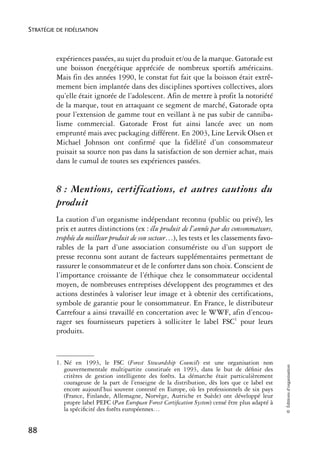 STRATÉGIE DE FIDÉLISATION



          expériences passées, au sujet du produit et/ou de la marque. Gatorade est
          une boisson énergétique appréciée de nombreux sportifs américains.
          Mais fin des années 1990, le constat fut fait que la boisson était extrê-
          mement bien implantée dans des disciplines sportives collectives, alors
          qu’elle était ignorée de l’adolescent. Afin de mettre à profit la notoriété
          de la marque, tout en attaquant ce segment de marché, Gatorade opta
          pour l’extension de gamme tout en veillant à ne pas subir de canniba-
          lisme commercial. Gatorade Frost fut ainsi lancée avec un nom
          emprunté mais avec packaging différent. En 2003, Line Lervik Olsen et
          Michael Johnson ont confirmé que la fidélité d’un consommateur
          puisait sa source non pas dans la satisfaction de son dernier achat, mais
          dans le cumul de toutes ses expériences passées.


          8 : Mentions, certifications, et autres cautions du
          produit
          La caution d’un organisme indépendant reconnu (public ou privé), les
          prix et autres distinctions (ex : élu produit de l’année par des consommateurs,
          trophée du meilleur produit de son secteur…), les tests et les classements favo-
          rables de la part d’une association consumériste ou d’un support de
          presse reconnu sont autant de facteurs supplémentaires permettant de
          rassurer le consommateur et de le conforter dans son choix. Conscient de
          l’importance croissante de l’éthique chez le consommateur occidental
          moyen, de nombreuses entreprises développent des programmes et des
          actions destinées à valoriser leur image et à obtenir des certifications,
          symbole de garantie pour le consommateur. En France, le distributeur
          Carrefour a ainsi travaillé en concertation avec le WWF, afin d’encou-
          rager ses fournisseurs papetiers à solliciter le label FSC1 pour leurs
          produits.


          1. Né en 1993, le FSC (Forest Stewardship Council) est une organisation non
                                                                                                    © Éditions d’organisation




             gouvernementale multipartite constituée en 1993, dans le but de déﬁnir des
             critères de gestion intelligente des forêts. La démarche était particulièrement
             courageuse de la part de l’enseigne de la distribution, dès lors que ce label est
             encore aujourd’hui souvent contesté en Europe, où les professionnels de six pays
             (France, Finlande, Allemagne, Norvège, Autriche et Suède) ont développé leur
             propre label PEFC (Pan European Forest Certiﬁcation System) censé être plus adapté à
             la spéciﬁcité des forêts européennes…


88
 
