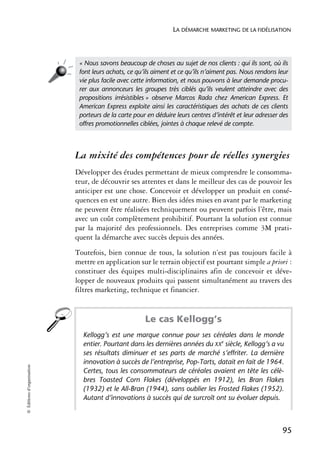 LA DÉMARCHE MARKETING DE LA FIDÉLISATION




                             « Nous savons beaucoup de choses au sujet de nos clients : qui ils sont, où ils
                             font leurs achats, ce qu’ils aiment et ce qu’ils n’aiment pas. Nous rendons leur
                             vie plus facile avec cette information, et nous pouvons à leur demande procu-
                             rer aux annonceurs les groupes très ciblés qu’ils veulent atteindre avec des
                             propositions irrésistibles » observe Marcos Rada chez American Express. Et
                             American Express exploite ainsi les caractéristiques des achats de ces clients
                             porteurs de la carte pour en déduire leurs centres d’intérêt et leur adresser des
                             offres promotionnelles ciblées, jointes à chaque relevé de compte.



                            La mixité des compétences pour de réelles synergies
                            Développer des études permettant de mieux comprendre le consomma-
                            teur, de découvrir ses attentes et dans le meilleur des cas de pouvoir les
                            anticiper est une chose. Concevoir et développer un produit en consé-
                            quences en est une autre. Bien des idées mises en avant par le marketing
                            ne peuvent être réalisées techniquement ou peuvent parfois l’être, mais
                            avec un coût complètement prohibitif. Pourtant la solution est connue
                            par la majorité des professionnels. Des entreprises comme 3M prati-
                            quent la démarche avec succès depuis des années.
                            Toutefois, bien connue de tous, la solution n’est pas toujours facile à
                            mettre en application sur le terrain objectif est pourtant simple a priori :
                            constituer des équipes multi-disciplinaires afin de concevoir et déve-
                            lopper de nouveaux produits qui passent simultanément au travers des
                            filtres marketing, technique et financier.


                                                      Le cas Kellogg’s
                              Kellogg’s est une marque connue pour ses céréales dans le monde
                              entier. Pourtant dans les dernières années du XXe siècle, Kellogg’s a vu
                              ses résultats diminuer et ses parts de marché s’effriter. La dernière
                              innovation à succès de l’entreprise, Pop-Tarts, datait en fait de 1964.
© Éditions d’organisation




                              Certes, tous les consommateurs de céréales avaient en tête les célè-
                              bres Toasted Corn Flakes (développés en 1912), les Bran Flakes
                              (1932) et le All-Bran (1944), sans oublier les Frosted Flakes (1952).
                              Autant d’innovations à succès qui de surcroît ont su évoluer depuis.



                                                                                                           95
 