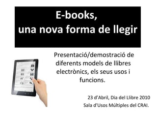 E-books,  una nova forma de llegir 23 d’Abril, Dia del Llibre 2010 Sala d'Usos Múltiples del CRAI.  Presentació/demostració de diferents models de llibres electrònics, els seus usos i funcions.  