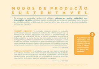 A S S O C I A Ç Ã O P O R T U G U E S A D E N U T R I Ç Ã O | W W W . A P N . O R G . P T | G E R A L @ A P N . O R G . P T
M O D O S D E P R O D U Ç Ã O
S U S T E N T Á V E L
•	 Os modos de produção sustentável utilizam sistemas de gestão sustentável nas
explorações agrícolas para que sejam produzidos alimentos de qualidade com recurso
a melhores práticas ambientais, de modo a manter-se e preservar-se a biodiversidade e
os recursos naturais.
PROTEÇÃO INTEGRADA: “A proteção integrada consiste na avaliação
ponderada de todos os métodos de proteção das culturas disponíveis e a
integração de medidas adequadas para diminuir o desenvolvimento de
populações de organismos nocivos e manter a utilização dos produtos
fitofarmacêuticos e outras formas de intervenção a níveis económica e
ecologicamente justificáveis, reduzindo ou minimizando os riscos para a saúde
humana e o ambiente, privilegiando o desenvolvimento de culturas saudáveis
com a menor perturbação possível dos ecossistemas agrícolas e agroflorestais
e incentivando mecanismos naturais de luta contra os inimigos das culturas.”
Decreto-Lei n.º: 256/2009
PRODUÇÃO INTEGRADA: “A produção integrada é um sistema agrícola de
produção de alimentos e de outros produtos alimentares de alta qualidade,
com gestão racional dos recursos naturais e privilegiando a utilização dos
mecanismos de regulação natural em substituição de fatores de produção,
contribuindo, deste modo, para uma agricultura sustentável.”
Decreto-Lei n.º: 256/2009
As condições me-
teorológicas têm
elevado impacto
no setor agrícola,
o que se reflete
posteriormente
nos preços dos
alimentos.
 