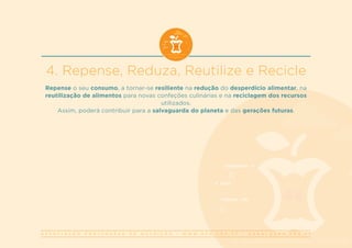 A S S O C I A Ç Ã O P O R T U G U E S A D E N U T R I Ç Ã O | W W W . A P N . O R G . P T | G E R A L @ A P N . O R G . P T
4. Repense, Reduza, Reutilize e Recicle
Repense o seu consumo, a tornar-se resiliente na redução do desperdício alimentar, na
reutilização de alimentos para novas confeções culinárias e na reciclagem dos recursos
utilizados.
Assim, poderá contribuir para a salvaguarda do planeta e das gerações futuras.
 