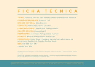A S S O C I A Ç Ã O P O R T U G U E S A D E N U T R I Ç Ã O | W W W . A P N . O R G . P T | G E R A L @ A P N . O R G . P T
TÍTULO: Alimentar o futuro: uma reflexão sobre sustentabilidade alimentar
COLEÇÃO E-BOOKS APN: E-book n.° 43
DIREÇÃO EDITORIAL: Célia Craveiro
CONCEÇÃO: Helena Real, Teresa Carvalho
CORPO REDATORIAL: Helena Real, Teresa Carvalho
CRIAÇÃO GRÁFICA: Cooperativa 31
PROPRIEDADE: Associação Portuguesa de Nutrição
REDAÇÃO: Associação Portuguesa de Nutrição
CONSULTORIA: Pedro Graça | Programa Nacional para a Promoção da
Alimentação Saudável da Direção-Geral da Saúde
ISBN: 978-989-8631-34-3
©
agosto 2017, APN
Interdita a reprodução integral ou parcial de textos ou fotografias, sob quaisquer meios e para quaisquer fins, inclusive
comerciais.
COMO CITAR: Associação Portuguesa de Nutrição. Alimentar o futuro: uma reflexão sobre sustentabilidade alimentar.
E-book n.° 43. Porto: Associação Portuguesa de Nutrição; 2017.
F I C H A T É C N I C A
 