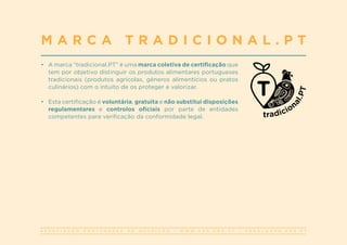 A S S O C I A Ç Ã O P O R T U G U E S A D E N U T R I Ç Ã O | W W W . A P N . O R G . P T | G E R A L @ A P N . O R G . P T
•	 A marca “tradicional.PT” é uma marca coletiva de certificação que
tem por objetivo distinguir os produtos alimentares portugueses
tradicionais (produtos agrícolas, géneros alimentícios ou pratos
culinários) com o intuito de os proteger e valorizar.
•	 Esta certificação é voluntária, gratuita e não substitui disposições
regulamentares e controlos oficiais por parte de entidades
competentes para verificação da conformidade legal.
M A R C A T R A D I C I O N A L . P T
 