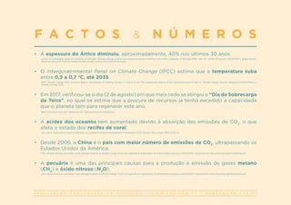 A S S O C I A Ç Ã O P O R T U G U E S A D E N U T R I Ç Ã O | W W W . A P N . O R G . P T | G E R A L @ A P N . O R G . P T
•	 A espessura do Ártico diminuiu, aproximadamente, 40% nos últimos 30 anos.
Center for Sustainable Systems, University of Michigan. Climate change: science and impacts factsheet [Internet]. Ann Arbor: University of Michigan;2016. Pub. No. CSS05-19 [acesso a 23/03/2017]. Disponível em:
http://css.snre.umich.edu/factsheets/climate-change-science-and-impacts-factsheet.
•	 O Intergovernmental Panel on Climate Change (IPCC) estima que a temperatura suba
entre 0,3 a 0,7 o
C, até 2035.
IPCC. Climate Change 2014: Synthesis Report. Contribution of Working Groups I, II and III to the Fifth Assessment Report of the Intergovernmental Panel on Climate Change. Geneva: Intergovernmental Panel on
Climate Change ;2014.
•	 Em 2017, verificou-se o dia (2 de agosto) em que mais cedo se atingiu o “Dia da Sobrecarga
da Terra”, no qual se estima que a procura de recursos já tenha excedido a capacidade
que o planeta tem para regenerar este ano.
Earth Overshoot Day, 2017. Disponível em: http://www.overshootday.org/.
•	 A acidez dos oceanos tem aumentado devido à absorção das emissões de CO2
, o que
afeta o estado dos recifes de coral.
Cao L et al. Response of ocean acidification to a gradual increase and decrease of atmospheric CO2. Environ. Res. Letters. 2014; 9 (2):1-9.
•	 Desde 2006, a China é o país com maior número de emissões de CO2
, ultrapassando os
Estados Unidos da América.
FAO. Global food loss and waste. Food wastage footprint & climate change. Food and Agriculture Organization of United Nations [acesso a 2017/03/21]. Disponível em: http://www.fao.org/3/a-bb144e.pdf.
•	 A pecuária é uma das principais causas para a produção e emissão de gases metano
(CH4
) e óxido nitroso (N2
O).
FAO. Global food loss and waste. Food wastage footprint & climate change. Food and Agriculture Organization of United Nations [acesso a 2017/03/21]. Disponível em: http://www.fao.org/3/a-bb144e.pdf.
F A C T O S & N Ú M E R O S
 