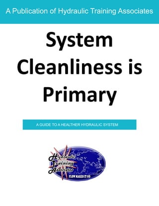 A Publication of Hydraulic Training Associates 
System Cleanliness is Primary 
A GUIDE TO A HEALTHER HYDRAULIC SYSTEM  