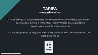 Visa assegurar aos prestadores dos serviços receita suficiente para cobrir
custos operacionais e remunerar investimentos para expandir a
capacidade e garantir o atendimento.
A ANEEL publica os reajustes das tarifas todos os anos, de acordo com um
ciclo de revisões.
TARIFA
mercado cativo
Conteúdo licenciado para Renato Zimmermann - 420.999.430-87
 
