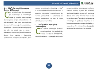 2011 E-Book Tech Lab 7 Hot Techs 2003 a 2011


6 - PKSM® (Personal Knowledge                         conceito formulado pela E-Consulting, o PKSM®          parque tecnológico das empresas (hardware,




C
Server & Manager)                                     é um assistente tecnológico capaz de servir e          software, serviços), a gestão dos resultados
          om a intensificação da necessidade
                                                      gerenciar informações e conhecimentos de               tangíveis e intangíveis gerados pela adoção da
          por customização e personalização
                                                      maneira personalizada e customizada ao                 TI acaba por se tornar elemento crucial da vida
          radical de conteúdo digital, derivada
                                                      usuário, independente do tipo de mídia                 do CIO. Assim, a GCT® é uma função pautada na
da evolução dos serviços de busca desktop e do
                                                      utilizada para acessar a Web.                          metodologia de gestão de intangíveis da E-
tipo Wikipedia e dos blogs, bem como dos
                                                                                                             Consulting, de natureza direta ou gerada por TI.
diversos modelos convergentes de acesso e uso         7 - GCT® (Gestão do Capital
                                                                                                             Responder se TI é meio ou fim será obrigação




                                                      C
                                                      Tecnológico)
da Internet, o fator crucial de sucesso no uso
                                                              om a pressão por entregar resultados           de cada CIO, de acordo com cada empresa.
da rede não estará mais no acesso à
                                                              mensuráveis (haja vista a adoção de
informação; mas na capacidade de identificar,
                                                              modelos baseados em ROI, TCO, EVA),
buscar,   filtrar,   organizar   e   disponibilizar
                                                      bem como aumentar a capacidade gerencial do
conhecimento por e para cada indivíduo. Outro




                                                                            16
 