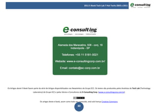 2011 E-Book Tech Lab 7 Hot Techs 2003 a 2011




Os Artigos deste E-Book fazem parte da série de Artigos disponibilizados nas Newsletters do Grupo ECC. Os textos são produzidos pelos Analistas do Tech Lab (Technology
                             Laboratory) do Grupo ECC e pelos Sócios e Consultores da E-Consulting Corp. (www.e-consultingcorp.com.br)



                                     Os artigos deste e-book, assim como todo seu conteúdo, está sob licença Creative Commons.

                                                                                 30
 