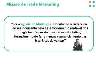 “Ser o Agente de Mudanças fomentando a cultura da
busca incessante pelo desenvolvimento rentável dos
negócios através do direcionamento tático,
fornecimento de ferramentas e gerenciamento das
interfaces de vendas”
 