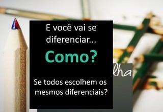 E você vai se
diferenciar...
Como?
Se todos escolhem os
mesmos diferenciais?
 