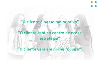 “O cliente é nosso maior ativo”
“O cliente está no centro de nossa
estratégia”
“O cliente vem em primeiro lugar”
 