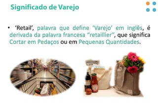 • ‘Retail’, palavra que define ‘Varejo’ em inglês, é
derivada da palavra francesa “retaillier”, que significa
Cortar em Pedaços ou em Pequenas Quantidades.
 