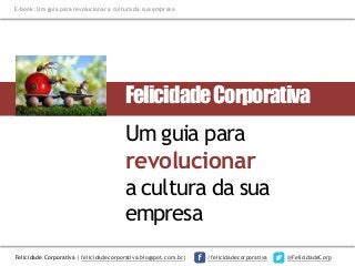 E-book: Um guia para revolucionar a cultura da sua empresa

Felicidade Corporativa

Um guia para

revolucionar
a cultura da sua
empresa
Felicidade Corporativa | felicidadecorporativa.blogspot.com.br|

/felicidadecorporativa

@FelicidadeCorp

 