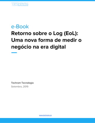  
e-Book  
Retorno sobre o Log (EoL): 
Uma nova forma de medir o 
negócio na era digital 
 
Techrom Tecnologia 
Setembro, 2019 
 
   
www.techrom.co    
 