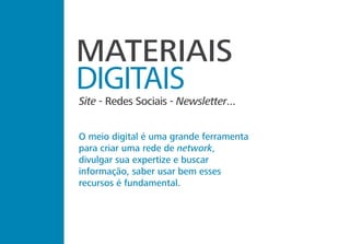 MATERIAIS
DIGITAIS
Site - Redes Sociais - Newsletter...
O meio digital é uma grande ferramenta
para criar uma rede de network,
divulgar sua expertize e buscar
informação, saber usar bem esses
recursos é fundamental.
 
