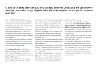 O que você pode oferecer para seu cliente? qual sua utilidade para seu cliente?
ele quer que você ofereça algo de valor, dar informações sobre algo de interesse
para ele.
Existe o marketing outbound que se baseia em
correr atrás do consumidor. Usando uma estratégia
mais tradicional funcionava muito bem antes da
internet, e apesar de ainda ser útil em alguns casos,
tem algumas limitações. São elas:
Cada vez mais consumidores deixam de ser impac-
tado por anúncios tradicionais. Em alguns casos,
principalmente na web, algumas pessoas fogem
ou ignoram propagandas muito agressiva (vide Provi-
mento 94/2000).
O contraponto ao outbound marketing chama-se
inbound marketing, ou marketing de permissão. A
premissa aqui é que você deve criar meios para que
os clientes possam chegar até você.
Com o Inbound Marketing é possível atrair o
potêncial cliente para os canais online da banca e
dessa forma dar início a captura de contatos e ao
relacionamento com as oportunidades em potêncial.
Como isso funciona:
A banca cria conteúdos informativos e relevantes
para seu público, com o objetivo de responder
aquelas dúvidas mais frequentes. Não é propaganda,
jabá ou informação do seu serviço – é informação
relevante para o negócio do seu lead. O canal do
escritório pode ser desde um blog até um portal. Em
todos os casos, a área de atuação da organização vai
guiar a linha editorial.
Em suma, esse canal digital serve para oferecer con-
teúdos sobre a área de especialidade do escritório.
A banca, aos poucos, vai se tornando autoridade
naquele assunto.
O conteúdo desse canal digital deve estar fundamen-
tado por uma estratégia e focado nos públicos-alvo
dessa organização.
Por afinidade com os conteúdos, esses consumidores
começam a frequentar seu canal digital. Eles tam-
bém podem encontrá-lo pelos mecanismos de busca
ou via mídias sociais.
Nem todas as pessoas que chegam até seu canal
digital estão prontas para contratar seus serviços.
É possível que a maior parte dos visitantes queira
apenas se informar sobre certos assuntos, enquanto
uma parcela menor já está na fase de decisão de
“compra”, avaliando seu serviço.
Você pode oferecer materiais gratuitos. Porém,
para baixá-los, o usuário precisa deixar
alguns dados, como você provavel-
mente fez para baixar este e-book.
Neste momento, você conhece melhor os seus pros-
pects. Eles deixam de ser apenas visitantes anônimos
e tornam-se leads.
Quando um visitante se torna lead, ele pode
começar a receber campanhas e comunicações
produzidas de sua banca.
Na medida em que esse lead vai recebendo
materiais e deixando mais dados, o escritório
tem condições de definir quais desses leads são
mais interessantes para seu escritório abordar.
Em um certo momento, o lead já avançou
bastante nos seus conteúdos e demonstrou
interesse ou abertura para receber uma aborda-
gem comercial.
 
