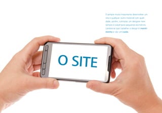 O SITE
É sempre muito importante desenvolver um
site e qualquer outro material com quali-
dade, porém, contratar um designer nem
sempre é viável para pequenos escritórios.
Lembre-se que trabalhar o design é investi-
mento e não um custo.
 
