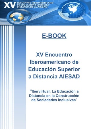E-BOOK
XV Encuentro
Iberoamericano de
Educación Superior
a Distancia AIESAD
“Ibervirtual: La Educación a
Distancia en la Construcción
de Sociedades Inclusivas”
 