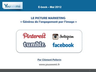 E-book – Mai 2012



       LE PICTURE MARKETING
« Générez de l’engagement par l’image »




           Par Clément Pellerin
            www.youseemii.fr

                                          1
 