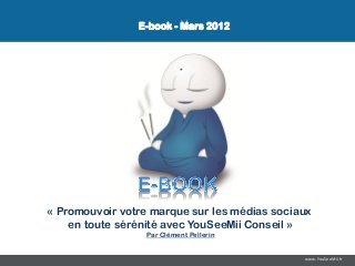 E-book - Mars 2012




« Promouvoir votre marque sur les médias sociaux
    en toute sérénité avec YouSeeMii Conseil »
                  Par Clément Pellerin


                                              www.YouSeeMii.fr
 