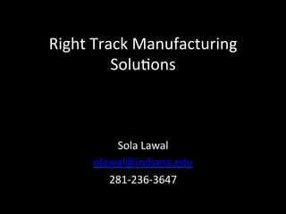 Right	
  Track	
  Manufacturing	
  
            Solu3ons	
  



            Sola	
  Lawal	
  	
  
        olawal@indiana.edu	
  
           281-­‐236-­‐3647	
  
                    	
  
 