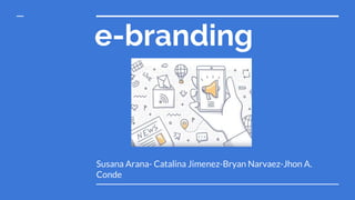 e-branding
Susana Arana- Catalina Jimenez-Bryan Narvaez-Jhon A.
Conde
 